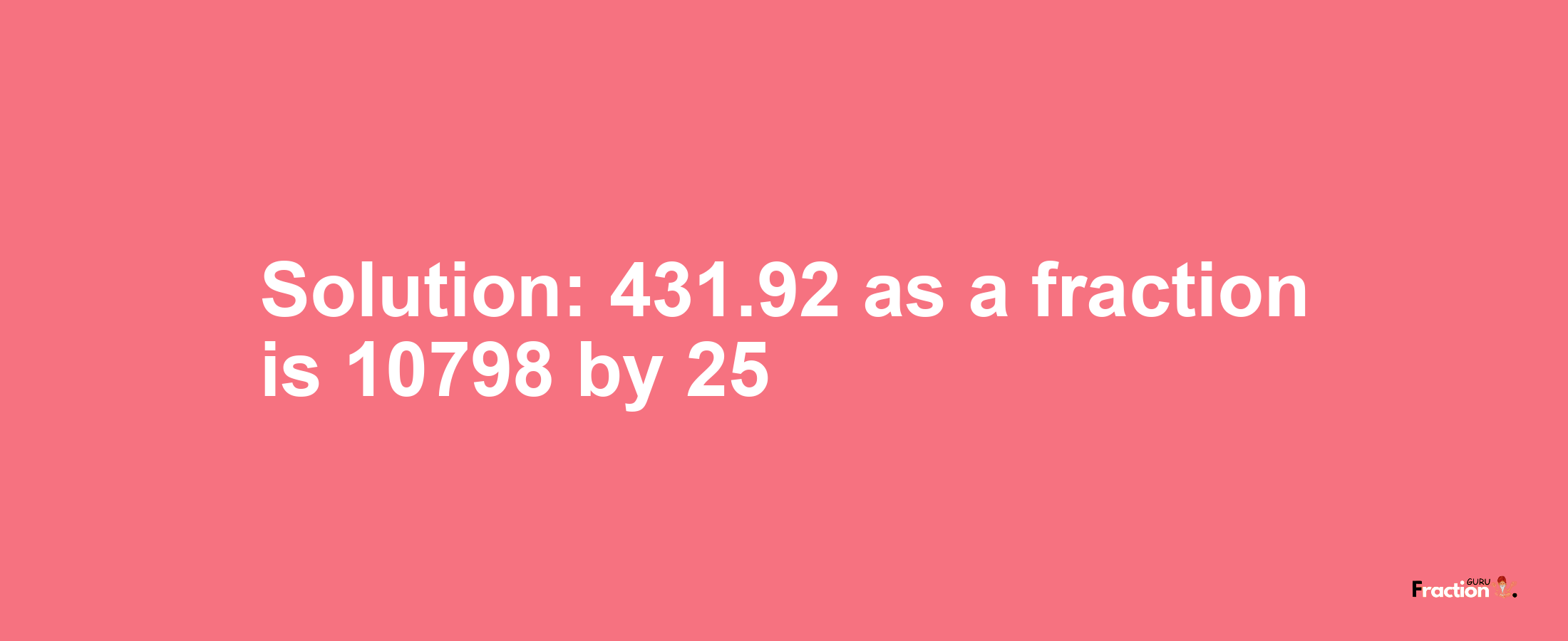 Solution:431.92 as a fraction is 10798/25